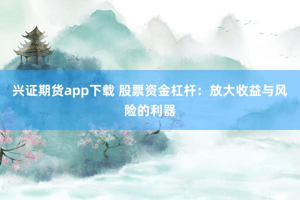兴证期货app下载 股票资金杠杆：放大收益与风险的利器