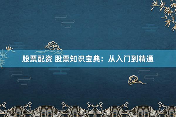 股票配资 股票知识宝典：从入门到精通