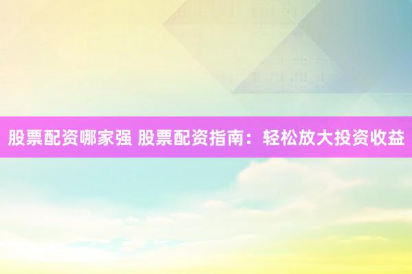 股票配资哪家强 股票配资指南：轻松放大投资收益