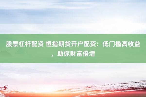 股票杠杆配资 恒指期货开户配资：低门槛高收益，助你财富倍增
