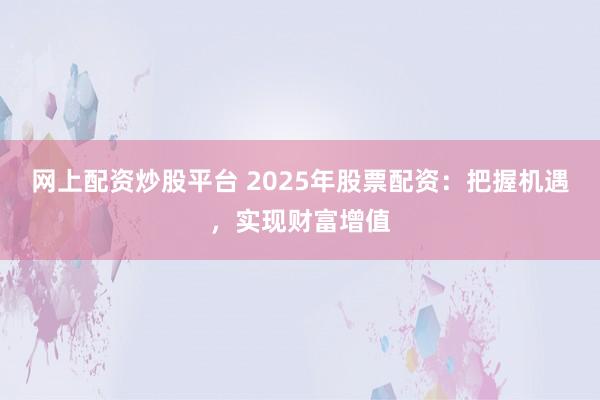 网上配资炒股平台 2025年股票配资：把握机遇，实现财富增值