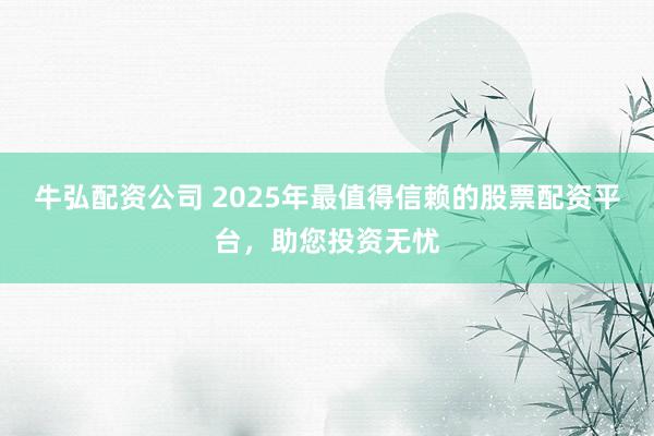 牛弘配资公司 2025年最值得信赖的股票配资平台，助您投资无忧