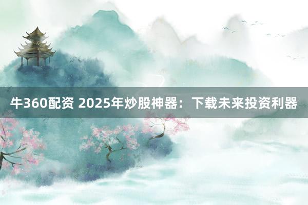 牛360配资 2025年炒股神器：下载未来投资利器