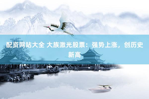 配资网站大全 大族激光股票:强势上涨,创历史新高