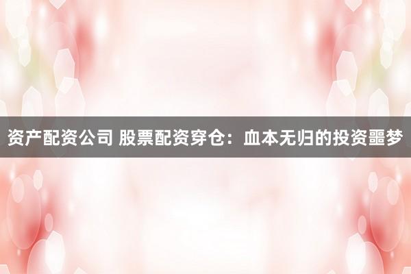 资产配资公司 股票配资穿仓：血本无归的投资噩梦