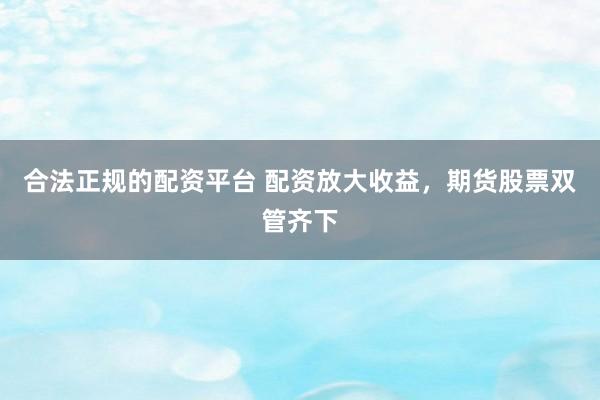合法正规的配资平台 配资放大收益，期货股票双管齐下