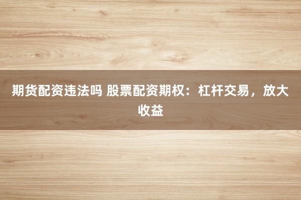 期货配资违法吗 股票配资期权：杠杆交易，放大收益