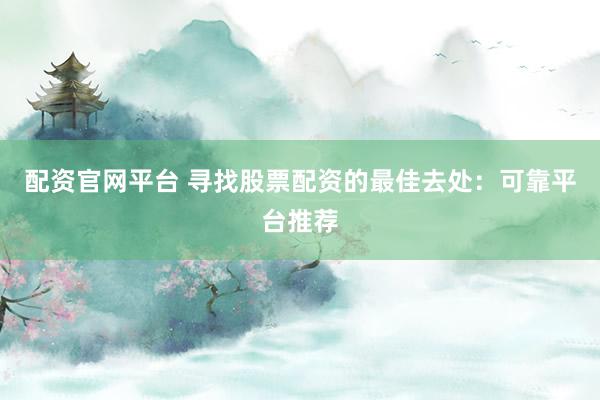 配资官网平台 寻找股票配资的最佳去处：可靠平台推荐