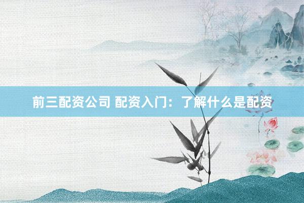 前三配资公司 配资入门：了解什么是配资