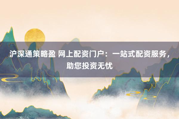 沪深通策略盈 网上配资门户：一站式配资服务，助您投资无忧