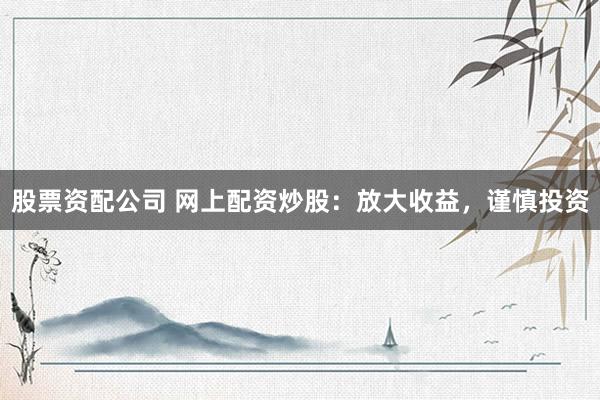 股票资配公司 网上配资炒股：放大收益，谨慎投资