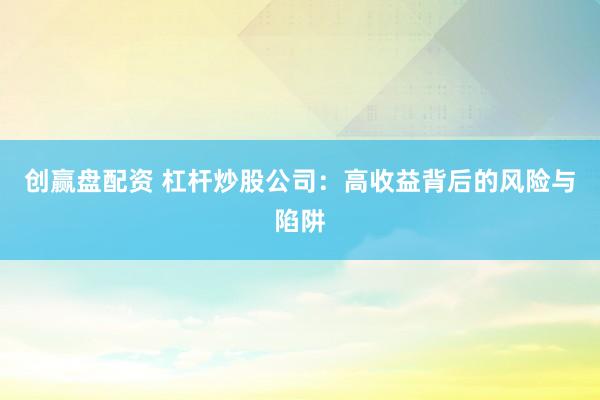 创赢盘配资 杠杆炒股公司：高收益背后的风险与陷阱