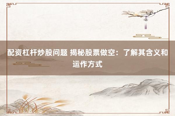 配资杠杆炒股问题 揭秘股票做空：了解其含义和运作方式