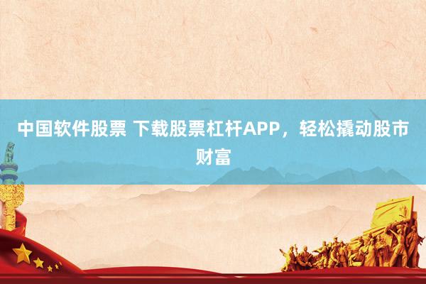 中国软件股票 下载股票杠杆APP，轻松撬动股市财富