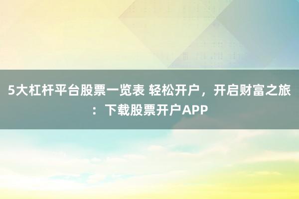 5大杠杆平台股票一览表 轻松开户，开启财富之旅：下载股票开户APP