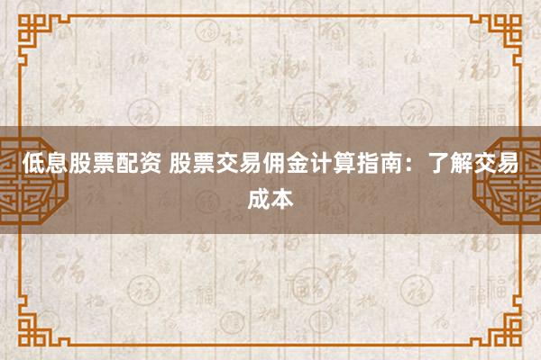 低息股票配资 股票交易佣金计算指南：了解交易成本