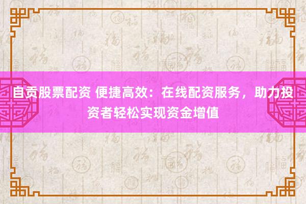 自贡股票配资 便捷高效：在线配资服务，助力投资者轻松实现资金增值