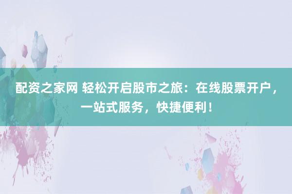 配资之家网 轻松开启股市之旅：在线股票开户，一站式服务，快捷便利！