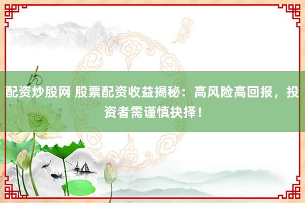 配资炒股网 股票配资收益揭秘：高风险高回报，投资者需谨慎抉择！