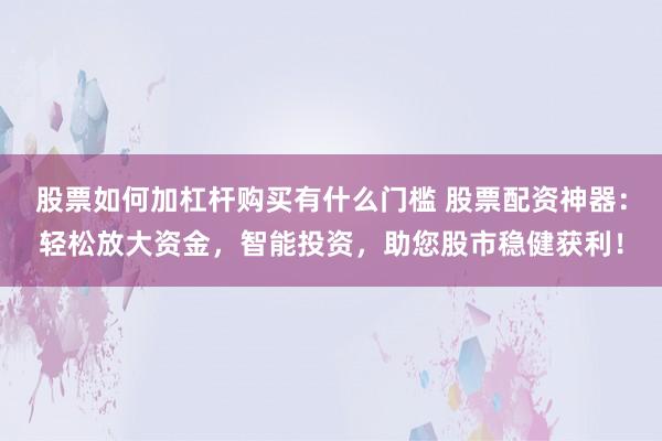 股票如何加杠杆购买有什么门槛 股票配资神器：轻松放大资金，智能投资，助您股市稳健获利！