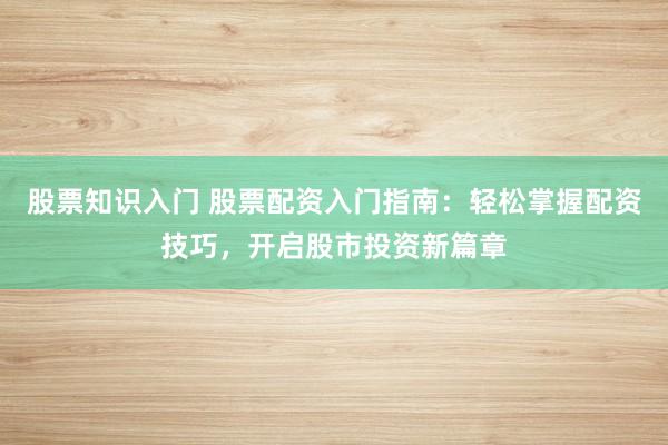股票知识入门 股票配资入门指南：轻松掌握配资技巧，开启股市投资新篇章