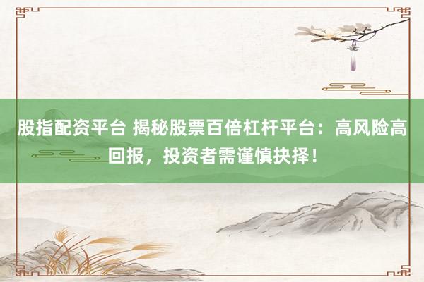 股指配资平台 揭秘股票百倍杠杆平台：高风险高回报，投资者需谨慎抉择！