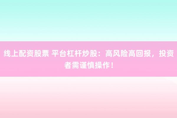 线上配资股票 平台杠杆炒股：高风险高回报，投资者需谨慎操作！