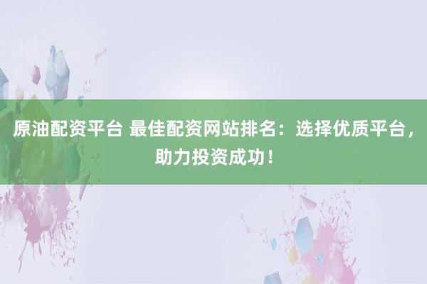 原油配资平台 最佳配资网站排名:选择优质平台,助力投资成功!