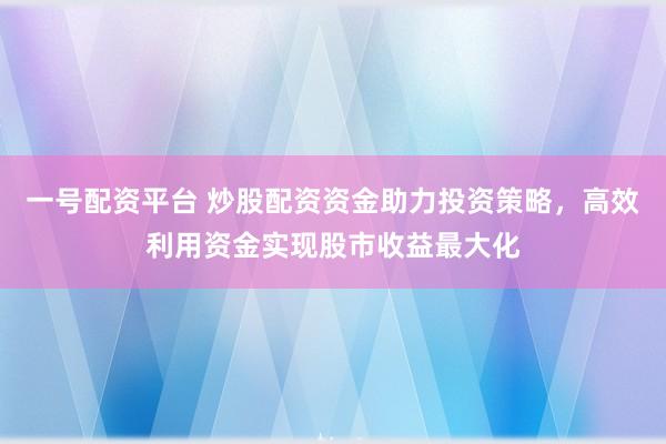 一号配资平台 炒股配资资金助力投资策略,高效利用资金实现股市收益最大化