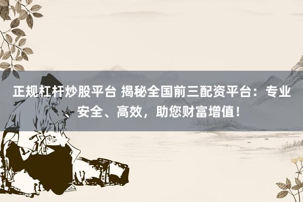 正规杠杆炒股平台 揭秘全国前三配资平台：专业、安全、高效，助您财富增值！