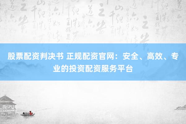 股票配资判决书 正规配资官网：安全、高效、专业的投资配资服务平台