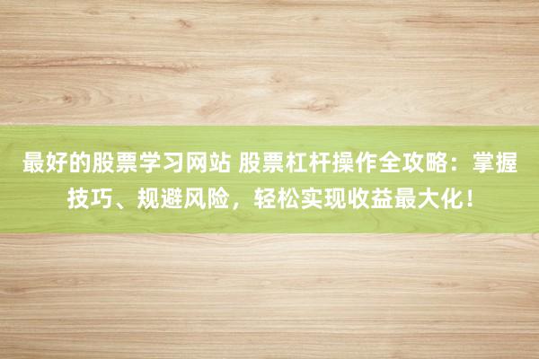 最好的股票学习网站 股票杠杆操作全攻略：掌握技巧、规避风险，轻松实现收益最大化！