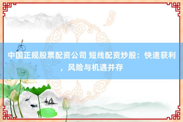 中国正规股票配资公司 短线配资炒股：快速获利，风险与机遇并存