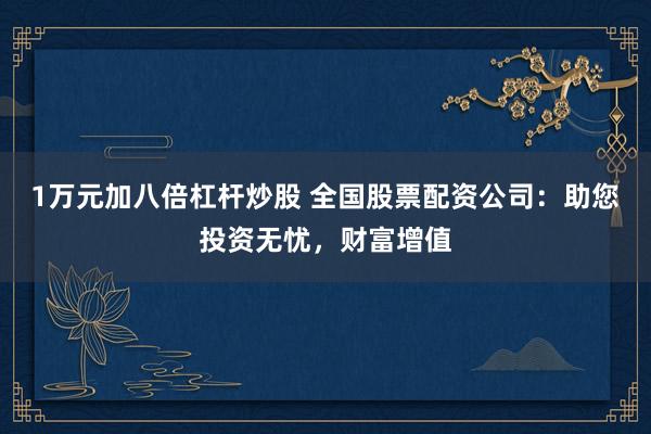 1万元加八倍杠杆炒股 全国股票配资公司：助您投资无忧，财富增值