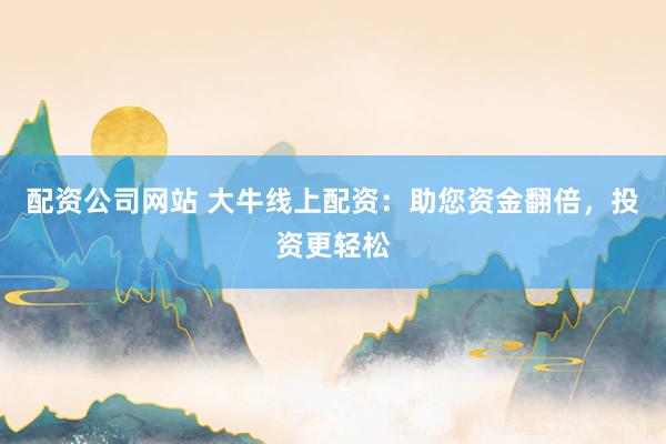 配资公司网站 大牛线上配资：助您资金翻倍，投资更轻松