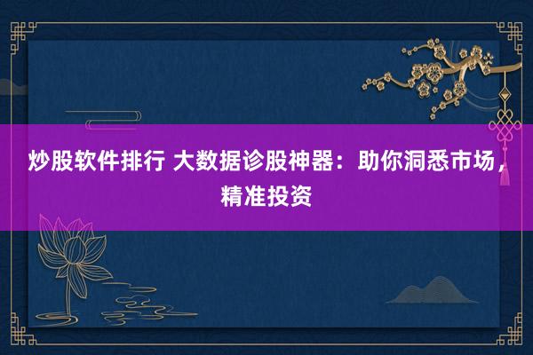 炒股软件排行 大数据诊股神器：助你洞悉市场，精准投资