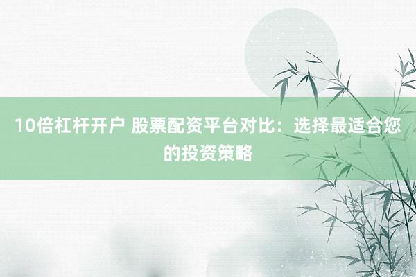 10倍杠杆开户 股票配资平台对比：选择最适合您的投资策略
