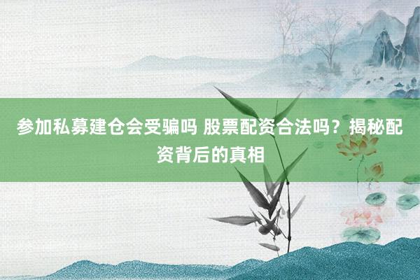 参加私募建仓会受骗吗 股票配资合法吗?揭秘配资背后的真相