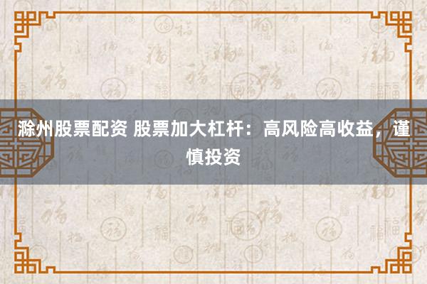 滁州股票配资 股票加大杠杆：高风险高收益，谨慎投资