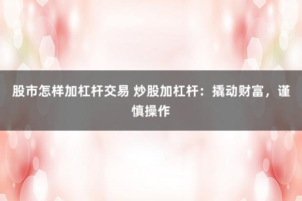 股市怎样加杠杆交易 炒股加杠杆：撬动财富，谨慎操作