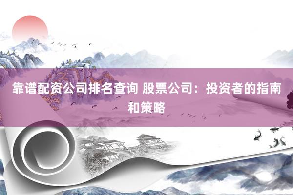 靠谱配资公司排名查询 股票公司：投资者的指南和策略