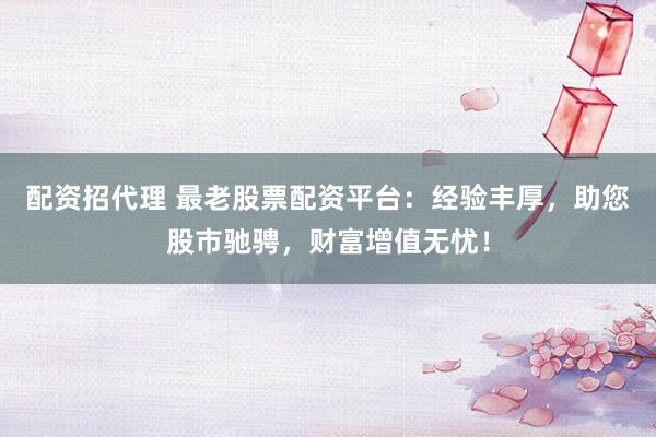 配资招代理 最老股票配资平台：经验丰厚，助您股市驰骋，财富增值无忧！