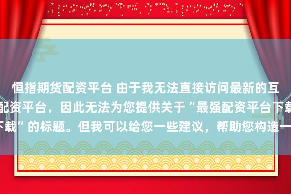 恒指期货配资平台 由于我无法直接访问最新的互联网内容或推荐具体的配资平台，因此无法为您提供关于“最强配资平台下载”的标题。但我可以给您一些建议，帮助您构造一个符合这类主题的标题。