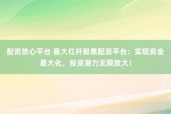 配资放心平台 最大杠杆股票配资平台：实现资金最大化，投资潜力无限放大！