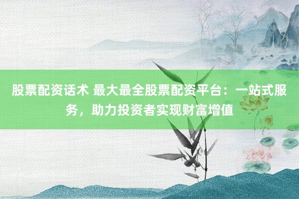 股票配资话术 最大最全股票配资平台：一站式服务，助力投资者实现财富增值