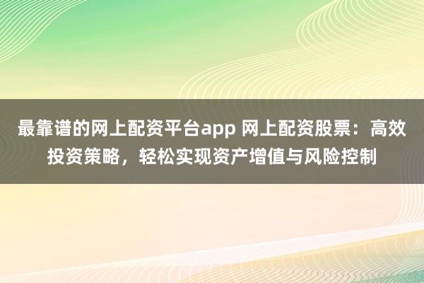 最靠谱的网上配资平台app 网上配资股票：高效投资策略，轻松实现资产增值与风险控制
