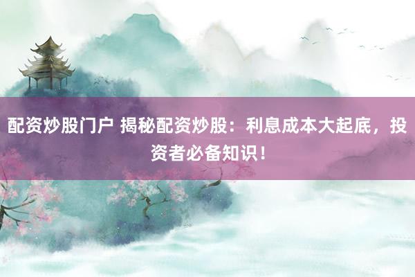 配资炒股门户 揭秘配资炒股：利息成本大起底，投资者必备知识！