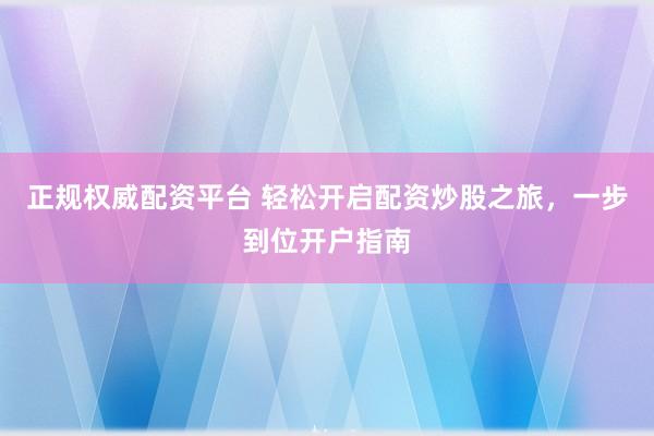 正规权威配资平台 轻松开启配资炒股之旅，一步到位开户指南