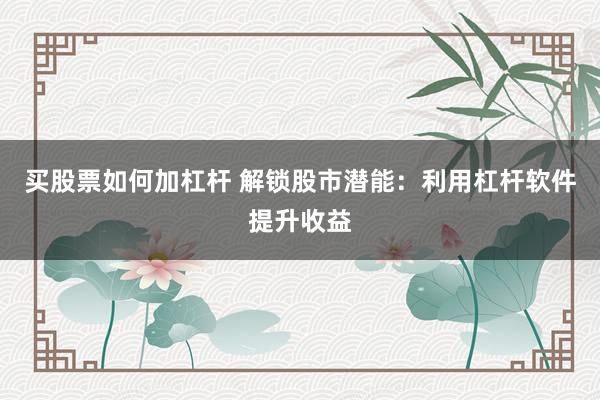 买股票如何加杠杆 解锁股市潜能：利用杠杆软件提升收益
