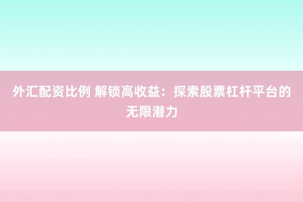 外汇配资比例 解锁高收益:探索股票杠杆平台的无限潜力